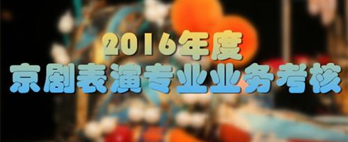 大鸡巴操骚逼到射精视频国家京剧院2016年度京剧表演专业业务考...